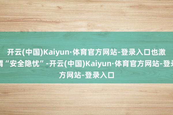开云(中国)Kaiyun·体育官方网站-登录入口也激勉所谓“安全隐忧”-开云(中国)Kaiyun·体育官方网站-登录入口