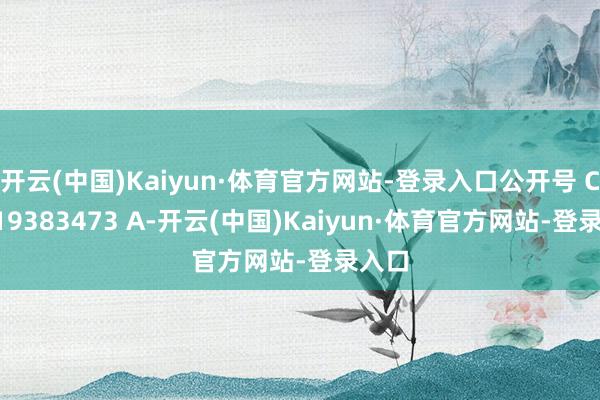 开云(中国)Kaiyun·体育官方网站-登录入口公开号 CN 119383473 A-开云(中国)Kaiyun·体育官方网站-登录入口