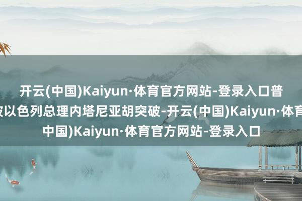 开云(中国)Kaiyun·体育官方网站-登录入口普京的另一场棋局也被以色列总理内塔尼亚胡突破-开云(中国)Kaiyun·体育官方网站-登录入口