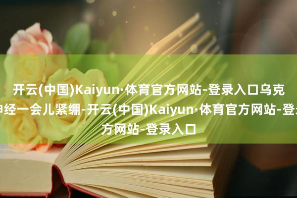 开云(中国)Kaiyun·体育官方网站-登录入口乌克兰的神经一会儿紧绷-开云(中国)Kaiyun·体育官方网站-登录入口
