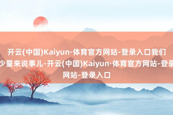 开云(中国)Kaiyun·体育官方网站-登录入口我们少量少量来说事儿-开云(中国)Kaiyun·体育官方网站-登录入口