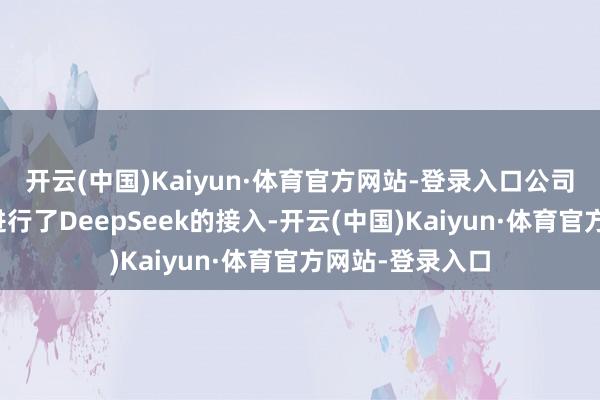 开云(中国)Kaiyun·体育官方网站-登录入口公司旗下部分家具进行了DeepSeek的接入-开云(中国)Kaiyun·体育官方网站-登录入口