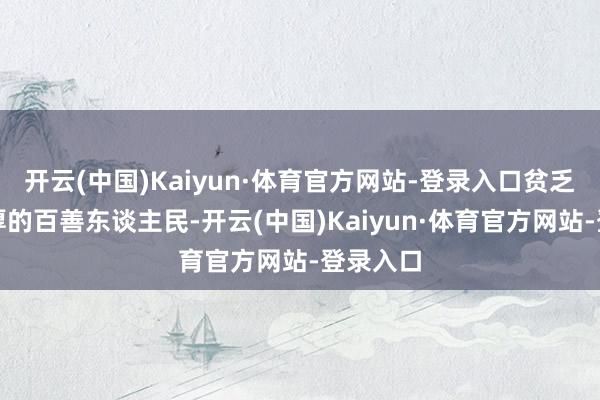开云(中国)Kaiyun·体育官方网站-登录入口贫乏良善敦厚的百善东谈主民-开云(中国)Kaiyun·体育官方网站-登录入口