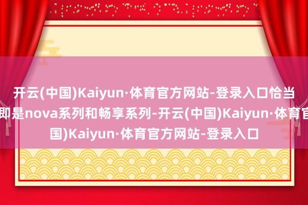 开云(中国)Kaiyun·体育官方网站-登录入口恰当“中低端”定位的即是nova系列和畅享系列-开云(中国)Kaiyun·体育官方网站-登录入口