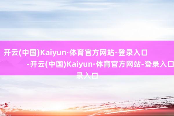 开云(中国)Kaiyun·体育官方网站-登录入口                        -开云(中国)Kaiyun·体育官方网站-登录入口