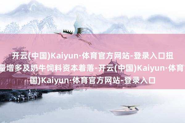开云(中国)Kaiyun·体育官方网站-登录入口扭亏为盈主要由于销量增多及奶牛饲料资本着落-开云(中国)Kaiyun·体育官方网站-登录入口