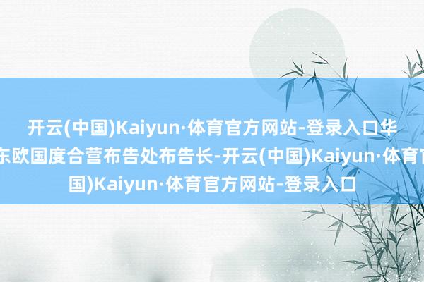 开云(中国)Kaiyun·体育官方网站-登录入口华春莹已任中国—中东欧国度合营布告处布告长-开云(中国)Kaiyun·体育官方网站-登录入口