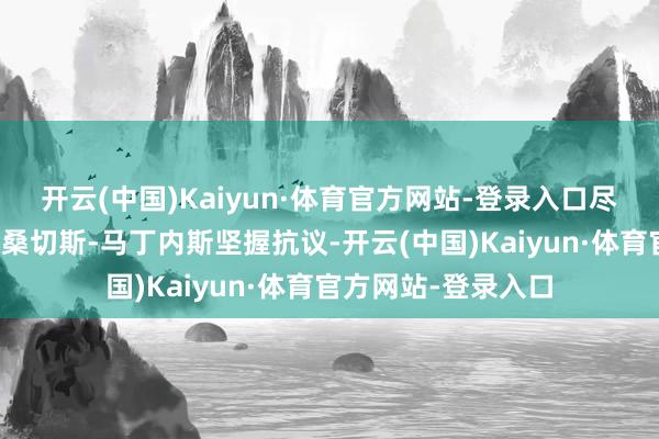开云(中国)Kaiyun·体育官方网站-登录入口尽管巴西时尚屡次向桑切斯-马丁内斯坚握抗议-开云(中国)Kaiyun·体育官方网站-登录入口