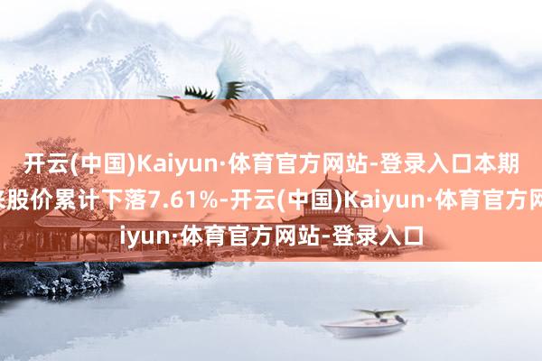 开云(中国)Kaiyun·体育官方网站-登录入口本期筹码纠合以来股价累计下落7.61%-开云(中国)Kaiyun·体育官方网站-登录入口