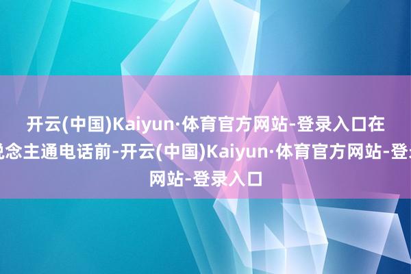 开云(中国)Kaiyun·体育官方网站-登录入口　　在两东说念主通电话前-开云(中国)Kaiyun·体育官方网站-登录入口