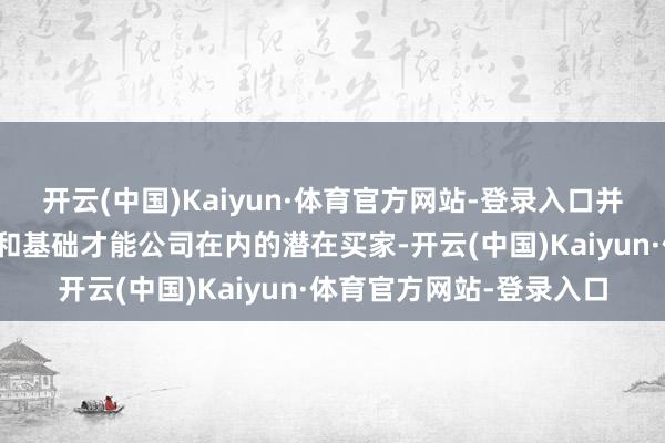 开云(中国)Kaiyun·体育官方网站-登录入口并相干了包括行业参与者和基础才能公司在内的潜在买家-开云(中国)Kaiyun·体育官方网站-登录入口