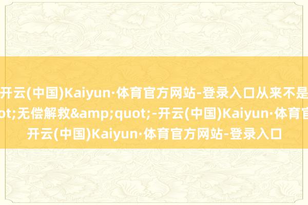 开云(中国)Kaiyun·体育官方网站-登录入口从来不是单纯的&quot;无偿解救&quot;-开云(中国)Kaiyun·体育官方网站-登录入口