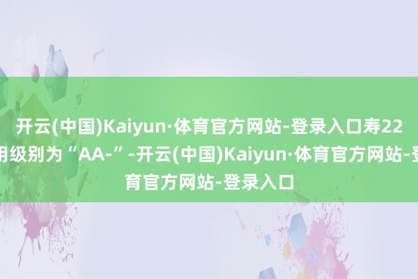 开云(中国)Kaiyun·体育官方网站-登录入口寿22转债信用级别为“AA-”-开云(中国)Kaiyun·体育官方网站-登录入口
