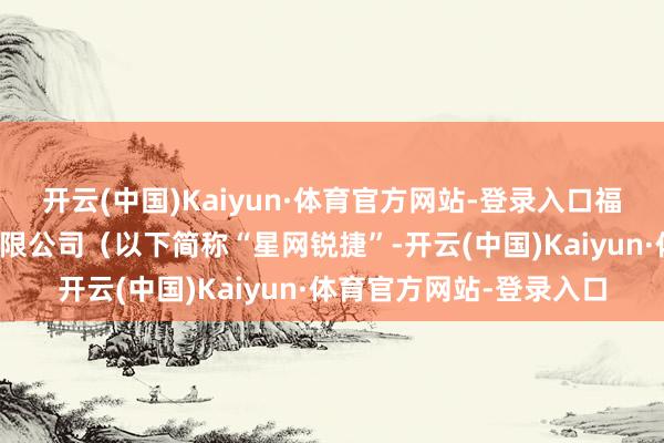 开云(中国)Kaiyun·体育官方网站-登录入口福建星网锐捷通讯股份有限公司（以下简称“星网锐捷”-开云(中国)Kaiyun·体育官方网站-登录入口