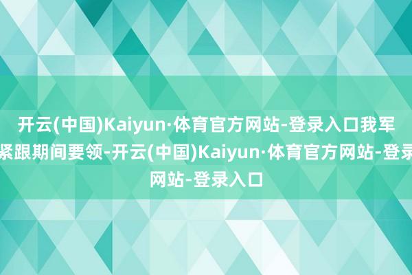 开云(中国)Kaiyun·体育官方网站-登录入口我军必须紧跟期间要领-开云(中国)Kaiyun·体育官方网站-登录入口