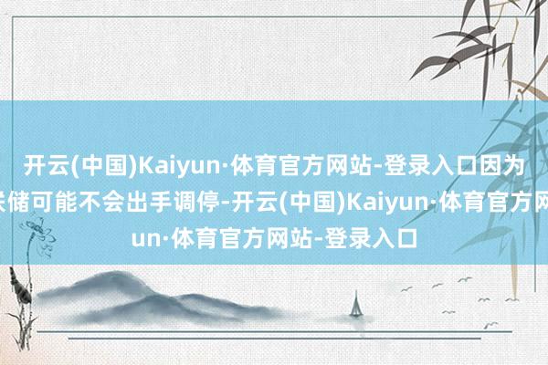 开云(中国)Kaiyun·体育官方网站-登录入口因为这次好意思联储可能不会出手调停-开云(中国)Kaiyun·体育官方网站-登录入口