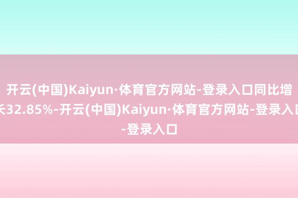 开云(中国)Kaiyun·体育官方网站-登录入口同比增长32.85%-开云(中国)Kaiyun·体育官方网站-登录入口