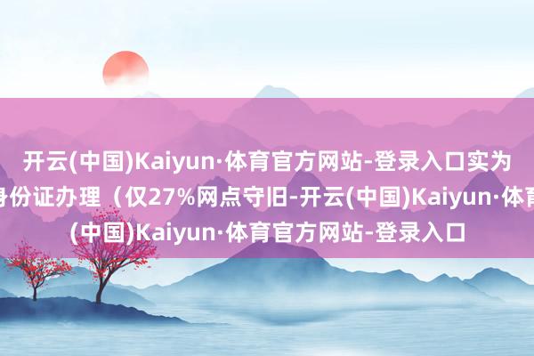 开云(中国)Kaiyun·体育官方网站-登录入口实为乱来）❌ 使用临时身份证办理（仅27%网点守旧-开云(中国)Kaiyun·体育官方网站-登录入口