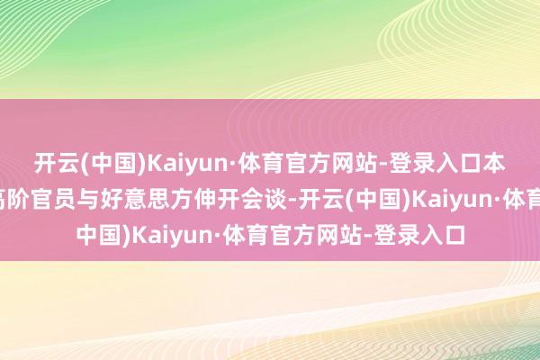 开云(中国)Kaiyun·体育官方网站-登录入口本周欧洲和日本齐有高阶官员与好意思方伸开会谈-开云(中国)Kaiyun·体育官方网站-登录入口