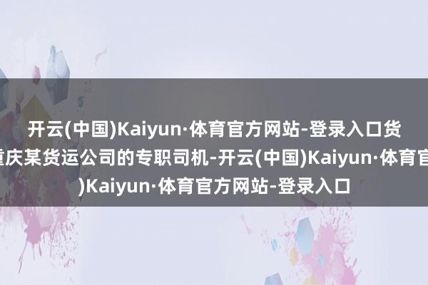 开云(中国)Kaiyun·体育官方网站-登录入口货车驾驶员谢某是重庆某货运公司的专职司机-开云(中国)Kaiyun·体育官方网站-登录入口