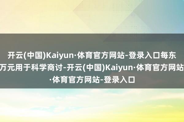 开云(中国)Kaiyun·体育官方网站-登录入口每东谈主获20万元用于科学商讨-开云(中国)Kaiyun·体育官方网站-登录入口