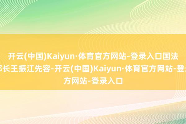 开云(中国)Kaiyun·体育官方网站-登录入口国法部副部长王振江先容-开云(中国)Kaiyun·体育官方网站-登录入口
