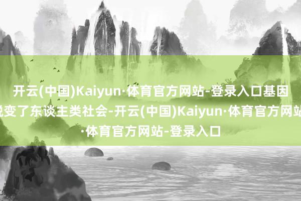 开云(中国)Kaiyun·体育官方网站-登录入口基因时候透彻蜕变了东谈主类社会-开云(中国)Kaiyun·体育官方网站-登录入口