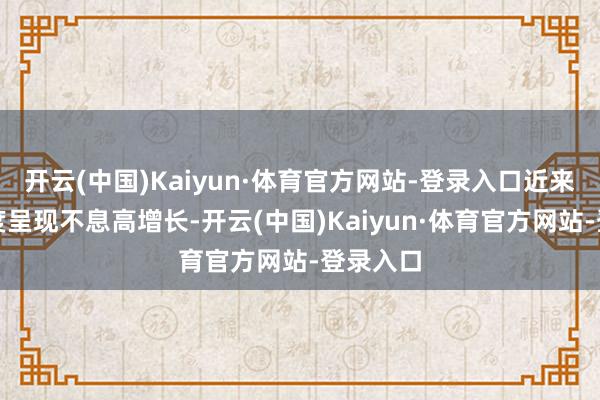 开云(中国)Kaiyun·体育官方网站-登录入口近来数个季度呈现不息高增长-开云(中国)Kaiyun·体育官方网站-登录入口