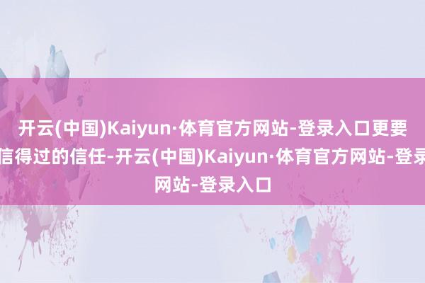 开云(中国)Kaiyun·体育官方网站-登录入口更要开拓信得过的信任-开云(中国)Kaiyun·体育官方网站-登录入口