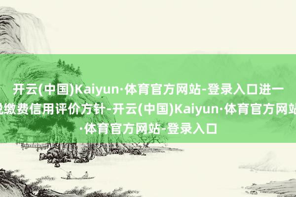 开云(中国)Kaiyun·体育官方网站-登录入口进一步优化征税缴费信用评价方针-开云(中国)Kaiyun·体育官方网站-登录入口