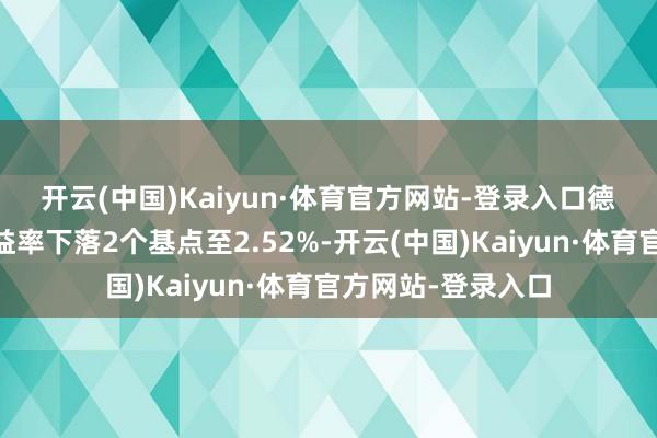 开云(中国)Kaiyun·体育官方网站-登录入口　　德国10年期国债收益率下落2个基点至2.52%-开云(中国)Kaiyun·体育官方网站-登录入口