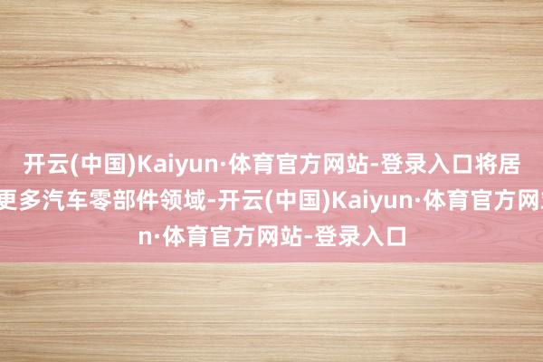 开云(中国)Kaiyun·体育官方网站-登录入口将居品线蔓延到更多汽车零部件领域-开云(中国)Kaiyun·体育官方网站-登录入口