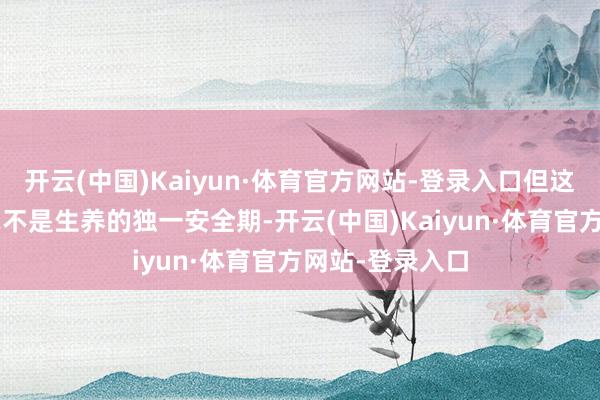 开云(中国)Kaiyun·体育官方网站-登录入口但这“最好年齿”毫不是生养的独一安全期-开云(中国)Kaiyun·体育官方网站-登录入口
