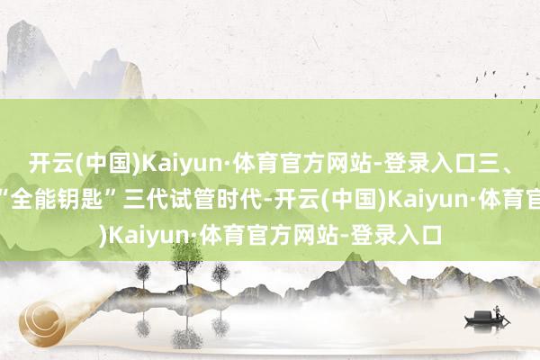 开云(中国)Kaiyun·体育官方网站-登录入口三、 践诺：时代不是“全能钥匙”三代试管时代-开云(中国)Kaiyun·体育官方网站-登录入口