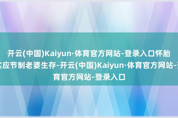 开云(中国)Kaiyun·体育官方网站-登录入口怀胎手艺如实应节制老婆生存-开云(中国)Kaiyun·体育官方网站-登录入口