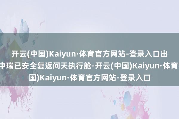 开云(中国)Kaiyun·体育官方网站-登录入口出舱航天员陈冬、陈中瑞已安全复返问天执行舱-开云(中国)Kaiyun·体育官方网站-登录入口