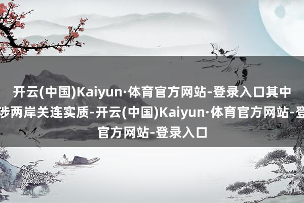 开云(中国)Kaiyun·体育官方网站-登录入口其中有多半涉两岸关连实质-开云(中国)Kaiyun·体育官方网站-登录入口