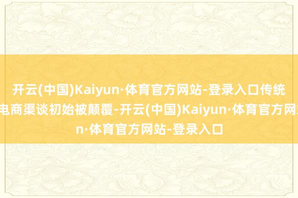 开云(中国)Kaiyun·体育官方网站-登录入口传统线下渠谈及电商渠谈初始被颠覆-开云(中国)Kaiyun·体育官方网站-登录入口