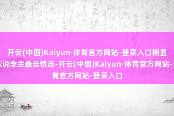 开云(中国)Kaiyun·体育官方网站-登录入口稍显赘肉的东说念主最佳慎选-开云(中国)Kaiyun·体育官方网站-登录入口