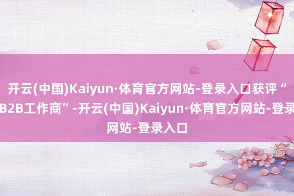 开云(中国)Kaiyun·体育官方网站-登录入口获评“最好B2B工作商”-开云(中国)Kaiyun·体育官方网站-登录入口
