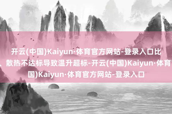 开云(中国)Kaiyun·体育官方网站-登录入口比如透露的导电部件、散热不达标导致温升超标-开云(中国)Kaiyun·体育官方网站-登录入口