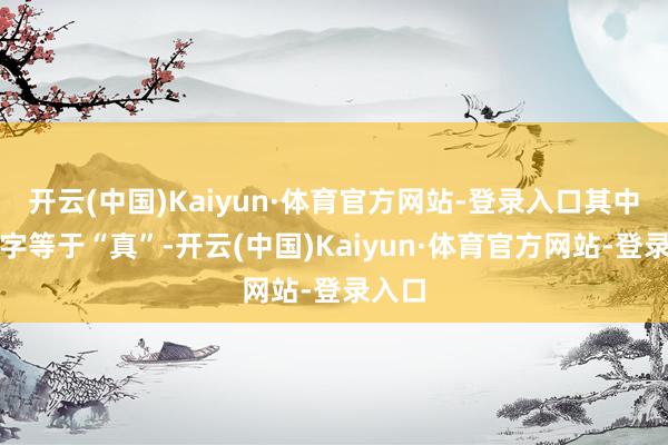 开云(中国)Kaiyun·体育官方网站-登录入口其中首个字等于“真”-开云(中国)Kaiyun·体育官方网站-登录入口