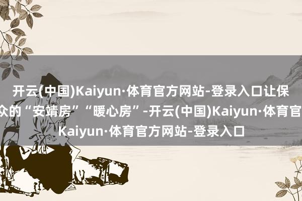 开云(中国)Kaiyun·体育官方网站-登录入口让保险房简直成为群众的“安靖房”“暖心房”-开云(中国)Kaiyun·体育官方网站-登录入口