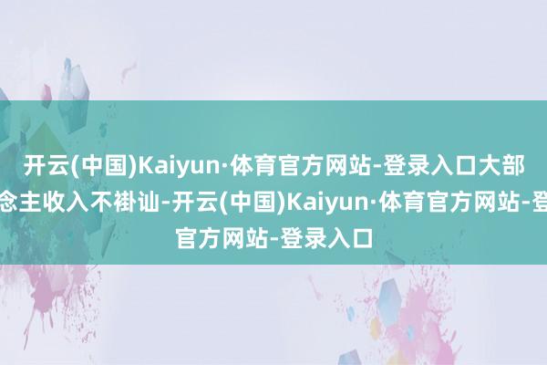 开云(中国)Kaiyun·体育官方网站-登录入口大部分东说念主收入不褂讪-开云(中国)Kaiyun·体育官方网站-登录入口