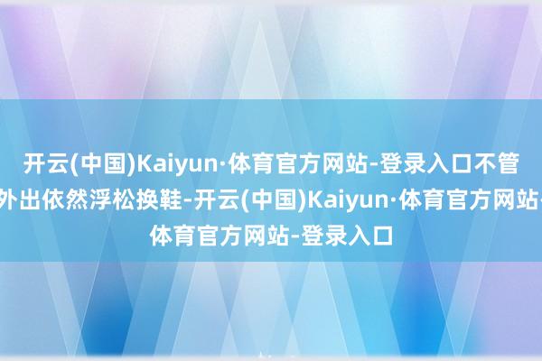 开云(中国)Kaiyun·体育官方网站-登录入口不管是急促中外出依然浮松换鞋-开云(中国)Kaiyun·体育官方网站-登录入口