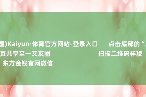 开云(中国)Kaiyun·体育官方网站-登录入口 点击底部的“发现” 使用“扫一扫” 即可将网页共享至一又友圈 扫描二维码样貌 东方金钱官网微信 沪股通