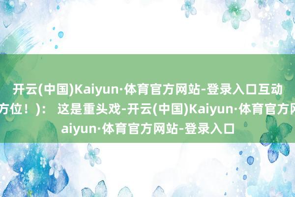 开云(中国)Kaiyun·体育官方网站-登录入口互动体验区 (灵魂方位！)： 这是重头戏-开云(中国)Kaiyun·体育官方网站-登录入口