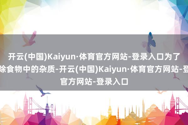 开云(中国)Kaiyun·体育官方网站-登录入口为了有用剔除食物中的杂质-开云(中国)Kaiyun·体育官方网站-登录入口