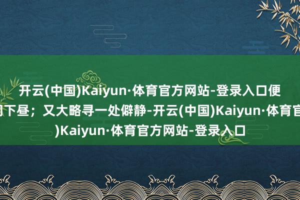 开云(中国)Kaiyun·体育官方网站-登录入口便消磨了总计这个词下昼；又大略寻一处僻静-开云(中国)Kaiyun·体育官方网站-登录入口