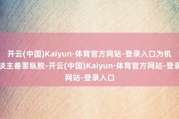 开云(中国)Kaiyun·体育官方网站-登录入口为机器东谈主善罢纵脱-开云(中国)Kaiyun·体育官方网站-登录入口
